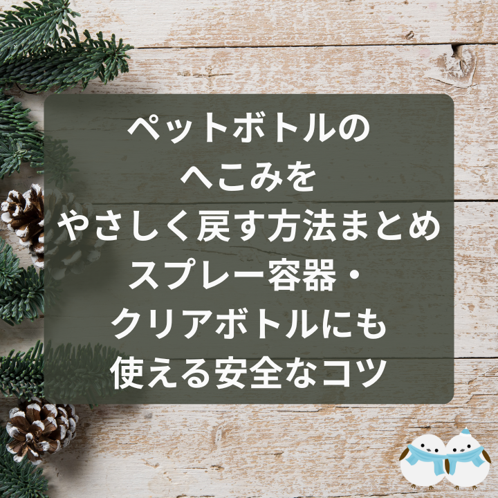 ペットボトルのへこみをやさしく戻す方法まとめ｜スプレー容器・クリアボトルにも使える安全なコツ